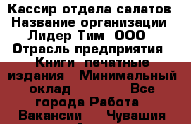 Кассир отдела салатов › Название организации ­ Лидер Тим, ООО › Отрасль предприятия ­ Книги, печатные издания › Минимальный оклад ­ 19 000 - Все города Работа » Вакансии   . Чувашия респ.,Алатырь г.